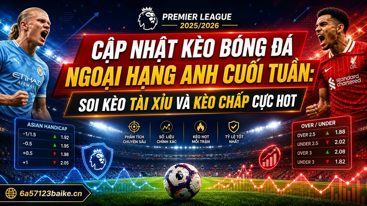 Cập nhật kèo bóng đá Ngoại hạng Anh cuối tuần: Soi kèo tài xỉu và kèo chấp cực hot