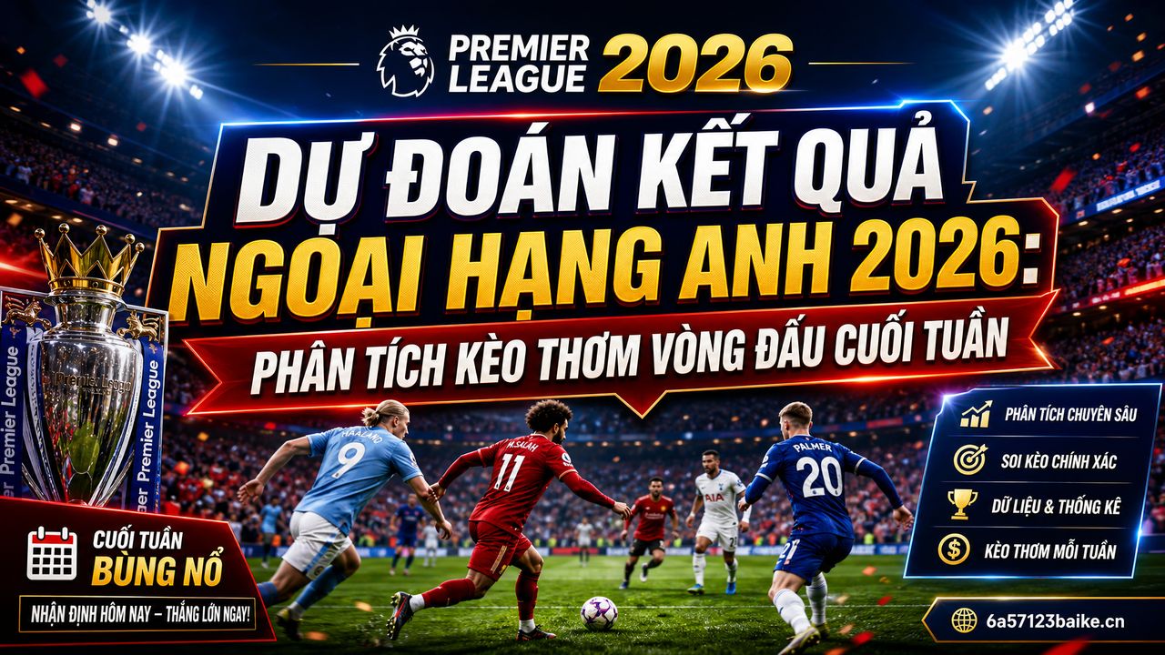 Dự đoán kết quả Ngoại hạng Anh 2026: Phân tích kèo thơm vòng đấu cuối tuần