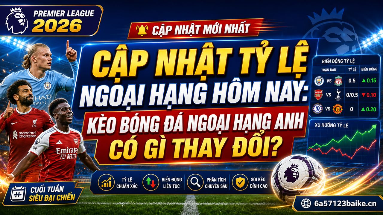 Cập nhật tỷ lệ Ngoại hạng hôm nay: Kèo bóng đá ngoại hạng anh có gì thay đổi?